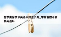 想学黑客技术英语不好怎么办_学黑客技术要会英语吗