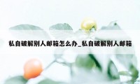 私自破解别人邮箱怎么办_私自破解别人邮箱