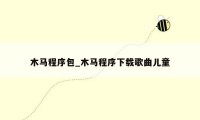 木马程序包_木马程序下载歌曲儿童