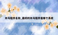 木马程序名称_最好的木马程序是哪个系统