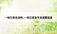 一标三实合法吗_一标三实会不会泄露信息