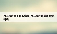 木马程序属于什么病毒_木马程序是病毒类型吗吗