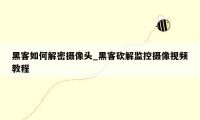 黑客如何解密摄像头_黑客砍解监控摄像视频教程