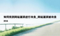 如何找到网站漏洞进行攻击_网站漏洞被攻击xss