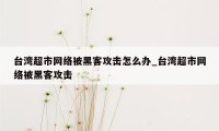 台湾超市网络被黑客攻击怎么办_台湾超市网络被黑客攻击