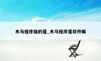 木马程序指的是_木马程序是软件嘛