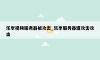 乐享视频服务器被攻击_乐享服务器遭攻击攻击