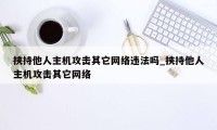 挟持他人主机攻击其它网络违法吗_挟持他人主机攻击其它网络
