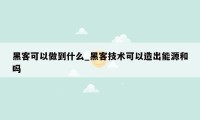 黑客可以做到什么_黑客技术可以造出能源和吗
