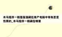 木马程序一般是指潜藏在用户电脑中带有恶意性质的_木马程序一般藏在哪里