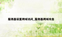 服务器设置跨域访问_服务器跨域攻击