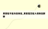 黑客能不能攻击微信_黑客是否能入侵微信群聊