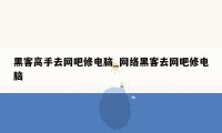 黑客高手去网吧修电脑_网络黑客去网吧修电脑