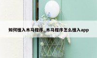 如何植入木马程序_木马程序怎么植入app