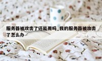 服务器被攻击了还能用吗_我的服务器被攻击了怎么办