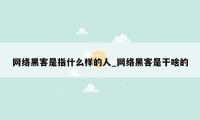 网络黑客是指什么样的人_网络黑客是干啥的