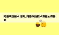 网络攻防技术培训_网络攻防技术课程心得体会