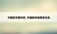 中国航天黑科技_中国航天被黑客攻击