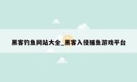黑客钓鱼网站大全_黑客入侵捕鱼游戏平台