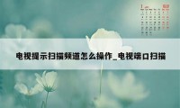 电视提示扫描频道怎么操作_电视端口扫描