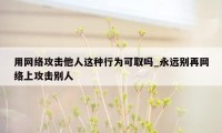用网络攻击他人这种行为可取吗_永远别再网络上攻击别人