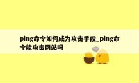 ping命令如何成为攻击手段_ping命令能攻击网站吗