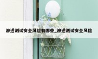渗透测试安全风险有哪些_渗透测试安全风险