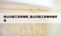 端口扫描工具有哪些_端口扫描工具哪种最好用
