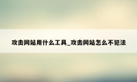 攻击网站用什么工具_攻击网站怎么不犯法