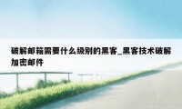 破解邮箱需要什么级别的黑客_黑客技术破解加密邮件