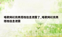 唱歌网红找男搭档信息泄露了_唱歌网红找男搭档信息泄露