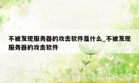 不被发现服务器的攻击软件是什么_不被发现服务器的攻击软件