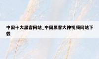 中国十大黑客网站_中国黑客大神视频网站下载