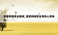 黑客网络安全新闻_黑客网络安全事故心得体会