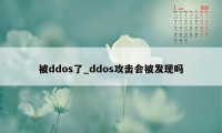 被ddos了_ddos攻击会被发现吗