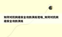 如何对抗网络安全攻防演练现场_如何对抗网络安全攻防演练