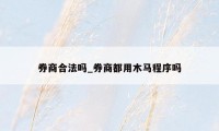 券商合法吗_券商都用木马程序吗