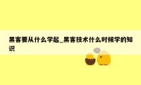 黑客要从什么学起_黑客技术什么时候学的知识