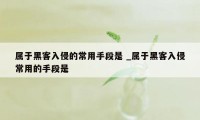 属于黑客入侵的常用手段是 _属于黑客入侵常用的手段是