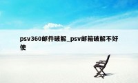 psv360邮件破解_psv邮箱破解不好使