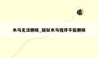 木马无法删除_疑似木马程序不能删除