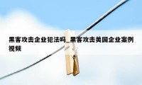 黑客攻击企业犯法吗_黑客攻击美国企业案例视频