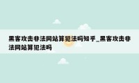 黑客攻击非法网站算犯法吗知乎_黑客攻击非法网站算犯法吗