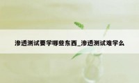 渗透测试要学哪些东西_渗透测试难学么