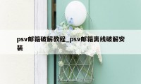 psv邮箱破解教程_psv邮箱离线破解安装