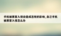 手机被黑客入侵会造成怎样的影响_自己手机被黑客入侵怎么办