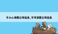 不小心泄露公司信息_不可泄露公司信息