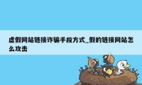 虚假网站链接诈骗手段方式_假的链接网站怎么攻击
