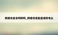 网络攻击会判刑吗_网络攻击能造成停电么
