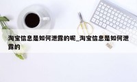 淘宝信息是如何泄露的呢_淘宝信息是如何泄露的